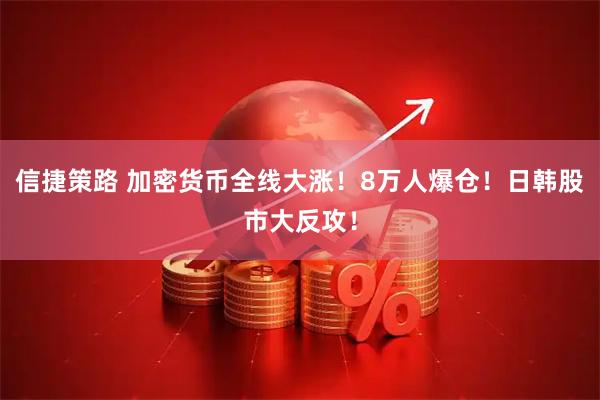 信捷策路 加密货币全线大涨！8万人爆仓！日韩股市大反攻！
